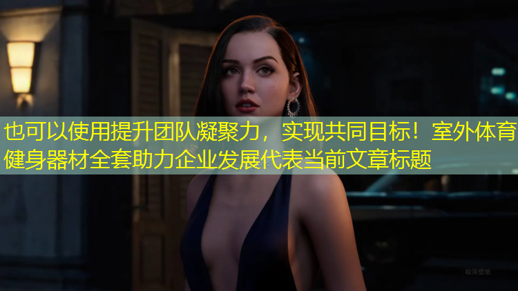 <strong>提升团队凝聚力，实现共同目标！室外体育健身器材全套助力企业发展</strong>